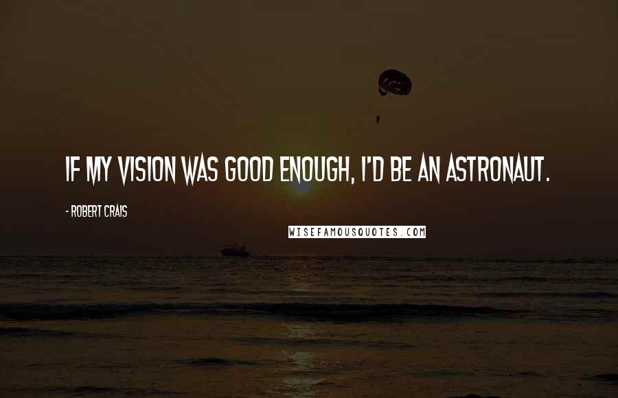 Robert Crais Quotes: If my vision was good enough, I'd be an astronaut.