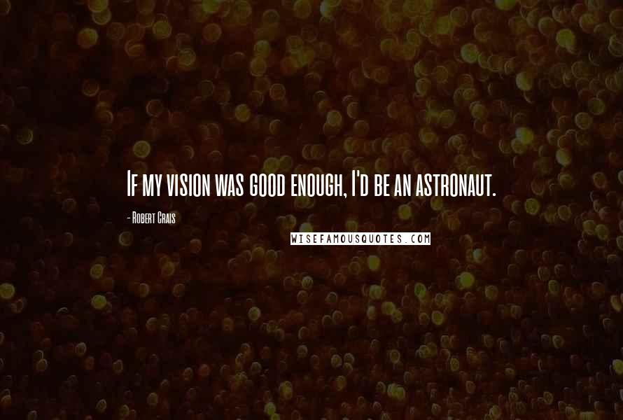 Robert Crais Quotes: If my vision was good enough, I'd be an astronaut.