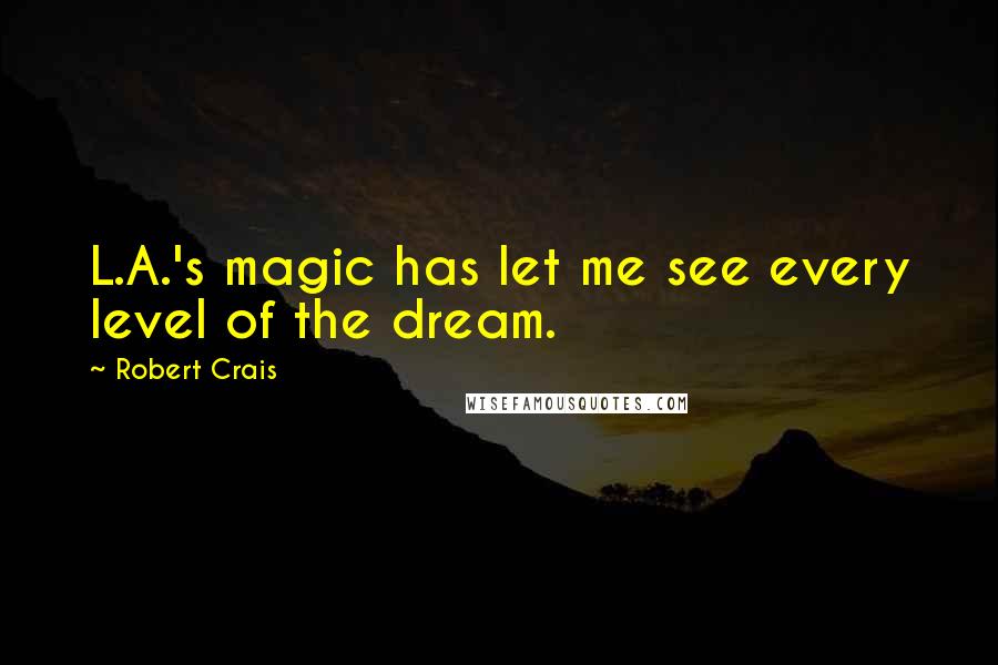 Robert Crais Quotes: L.A.'s magic has let me see every level of the dream.