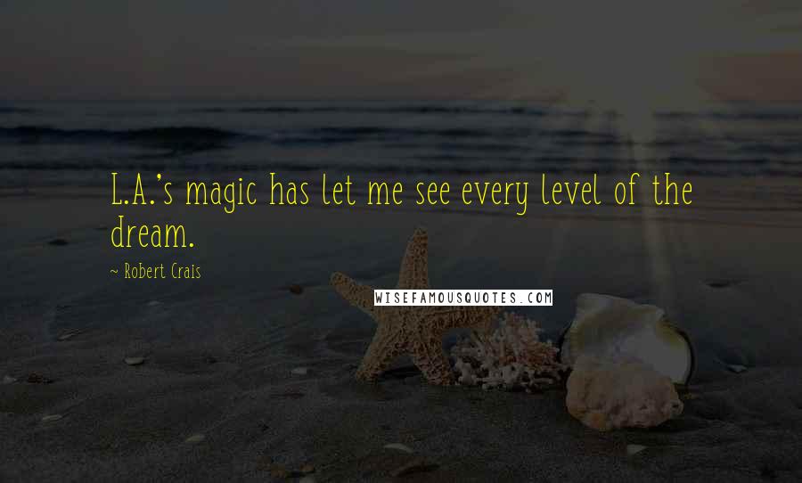 Robert Crais Quotes: L.A.'s magic has let me see every level of the dream.