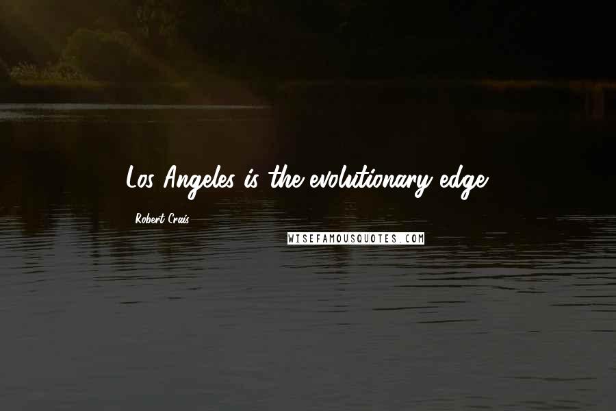 Robert Crais Quotes: Los Angeles is the evolutionary edge.