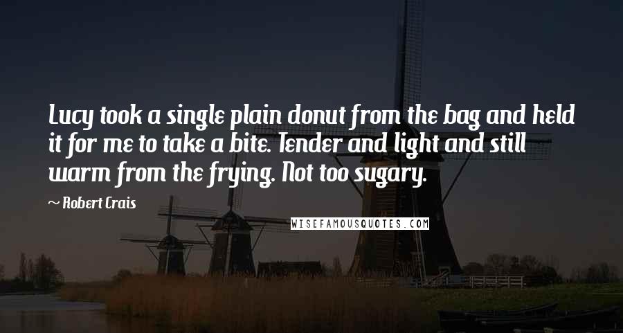 Robert Crais Quotes: Lucy took a single plain donut from the bag and held it for me to take a bite. Tender and light and still warm from the frying. Not too sugary.