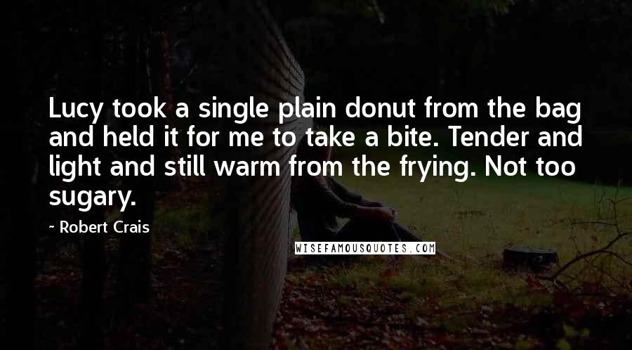 Robert Crais Quotes: Lucy took a single plain donut from the bag and held it for me to take a bite. Tender and light and still warm from the frying. Not too sugary.