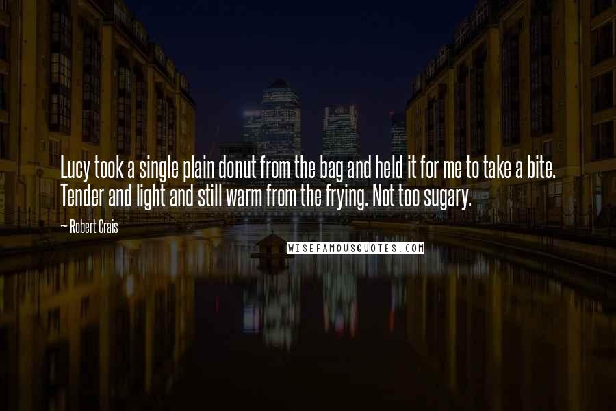 Robert Crais Quotes: Lucy took a single plain donut from the bag and held it for me to take a bite. Tender and light and still warm from the frying. Not too sugary.