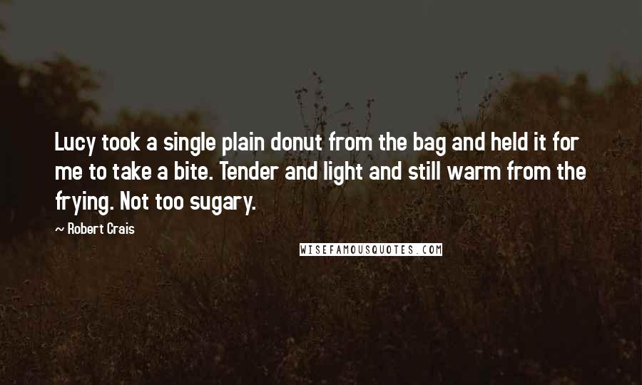 Robert Crais Quotes: Lucy took a single plain donut from the bag and held it for me to take a bite. Tender and light and still warm from the frying. Not too sugary.