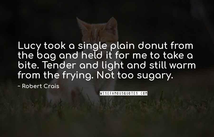 Robert Crais Quotes: Lucy took a single plain donut from the bag and held it for me to take a bite. Tender and light and still warm from the frying. Not too sugary.