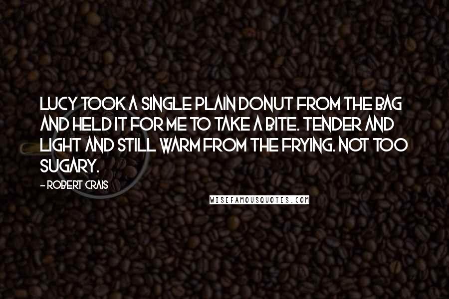 Robert Crais Quotes: Lucy took a single plain donut from the bag and held it for me to take a bite. Tender and light and still warm from the frying. Not too sugary.
