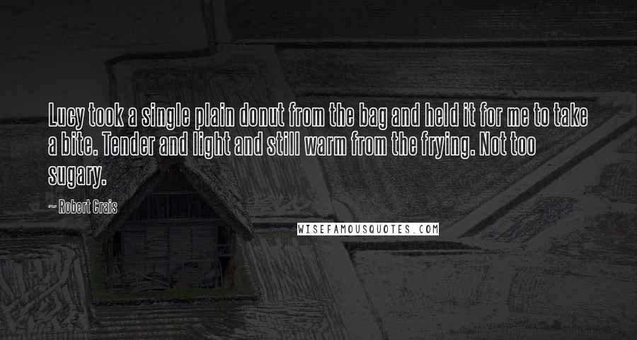 Robert Crais Quotes: Lucy took a single plain donut from the bag and held it for me to take a bite. Tender and light and still warm from the frying. Not too sugary.