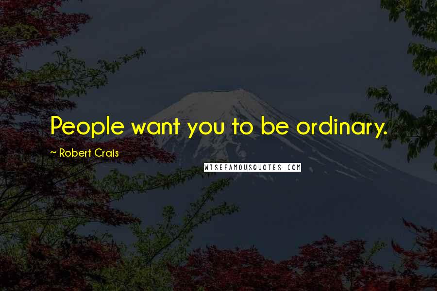 Robert Crais Quotes: People want you to be ordinary.