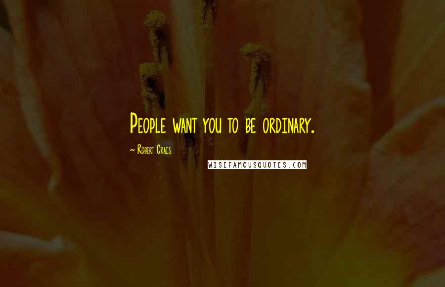 Robert Crais Quotes: People want you to be ordinary.