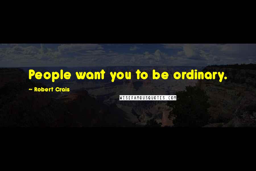 Robert Crais Quotes: People want you to be ordinary.