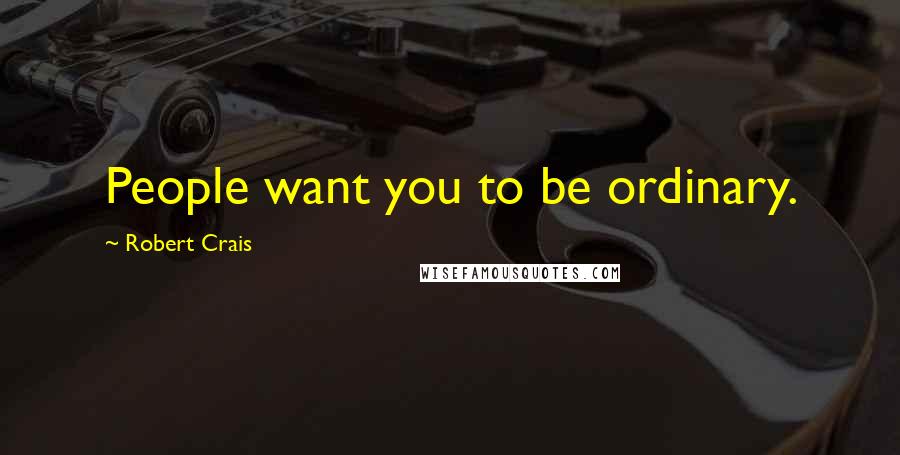 Robert Crais Quotes: People want you to be ordinary.