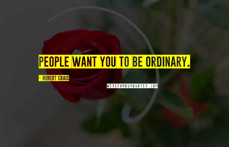 Robert Crais Quotes: People want you to be ordinary.