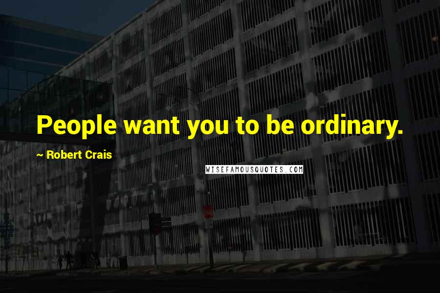 Robert Crais Quotes: People want you to be ordinary.