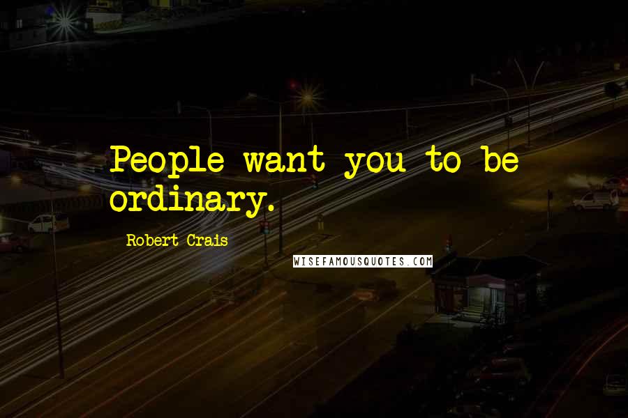 Robert Crais Quotes: People want you to be ordinary.