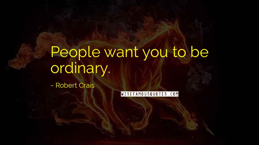 Robert Crais Quotes: People want you to be ordinary.