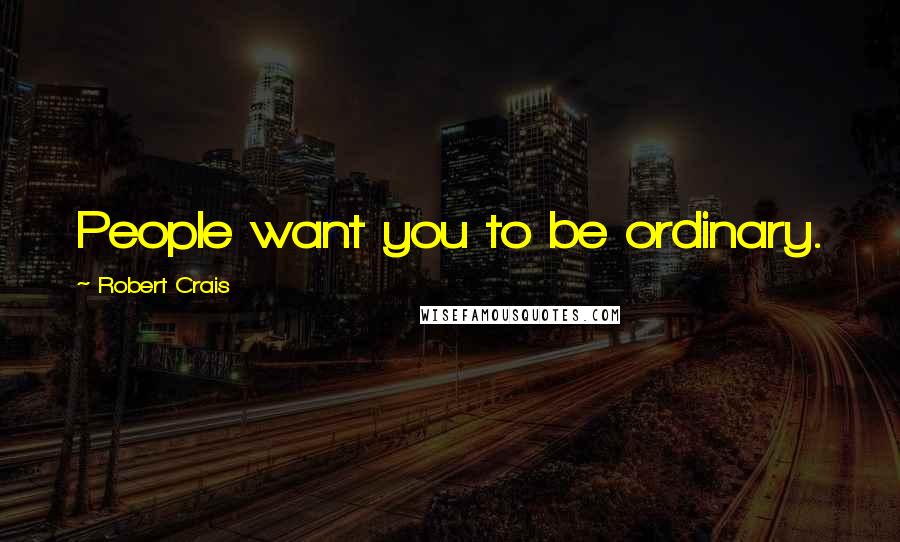 Robert Crais Quotes: People want you to be ordinary.