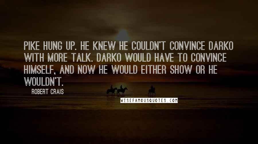 Robert Crais Quotes: Pike hung up. He knew he couldn't convince Darko with more talk. Darko would have to convince himself, and now he would either show or he wouldn't.