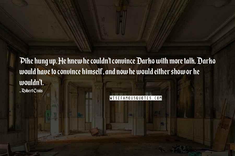 Robert Crais Quotes: Pike hung up. He knew he couldn't convince Darko with more talk. Darko would have to convince himself, and now he would either show or he wouldn't.