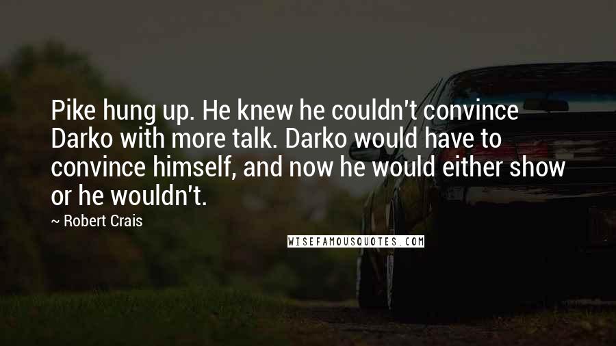 Robert Crais Quotes: Pike hung up. He knew he couldn't convince Darko with more talk. Darko would have to convince himself, and now he would either show or he wouldn't.