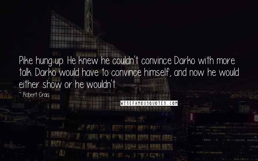 Robert Crais Quotes: Pike hung up. He knew he couldn't convince Darko with more talk. Darko would have to convince himself, and now he would either show or he wouldn't.