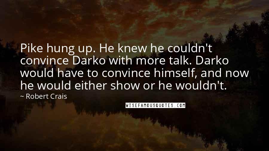 Robert Crais Quotes: Pike hung up. He knew he couldn't convince Darko with more talk. Darko would have to convince himself, and now he would either show or he wouldn't.