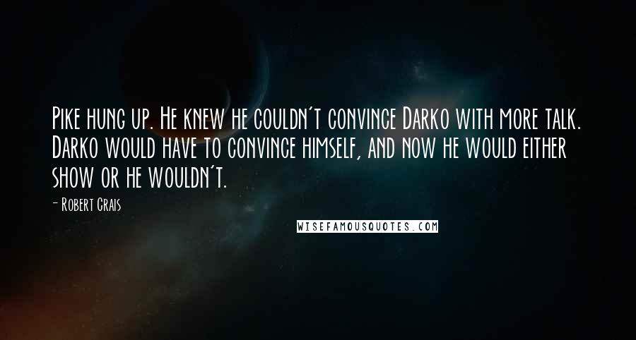 Robert Crais Quotes: Pike hung up. He knew he couldn't convince Darko with more talk. Darko would have to convince himself, and now he would either show or he wouldn't.