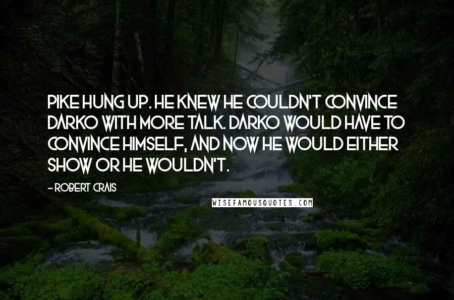 Robert Crais Quotes: Pike hung up. He knew he couldn't convince Darko with more talk. Darko would have to convince himself, and now he would either show or he wouldn't.
