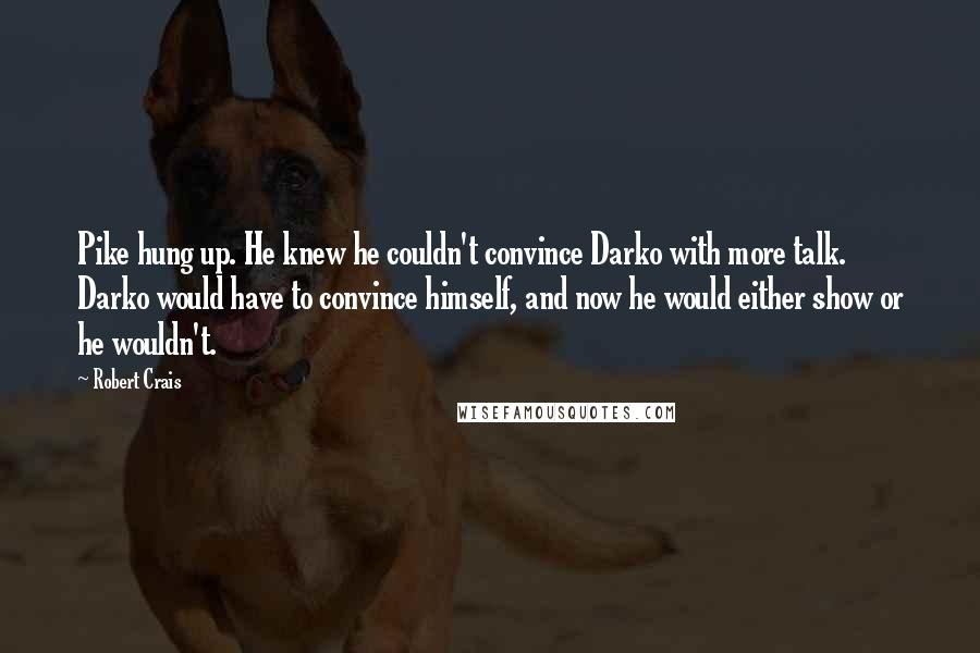 Robert Crais Quotes: Pike hung up. He knew he couldn't convince Darko with more talk. Darko would have to convince himself, and now he would either show or he wouldn't.