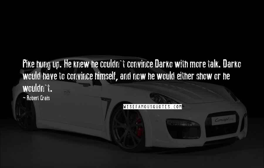 Robert Crais Quotes: Pike hung up. He knew he couldn't convince Darko with more talk. Darko would have to convince himself, and now he would either show or he wouldn't.