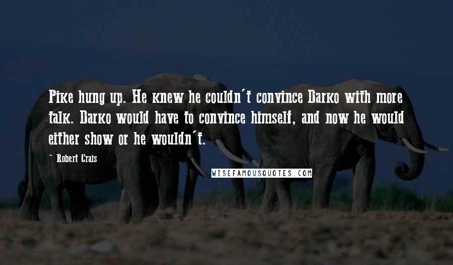 Robert Crais Quotes: Pike hung up. He knew he couldn't convince Darko with more talk. Darko would have to convince himself, and now he would either show or he wouldn't.