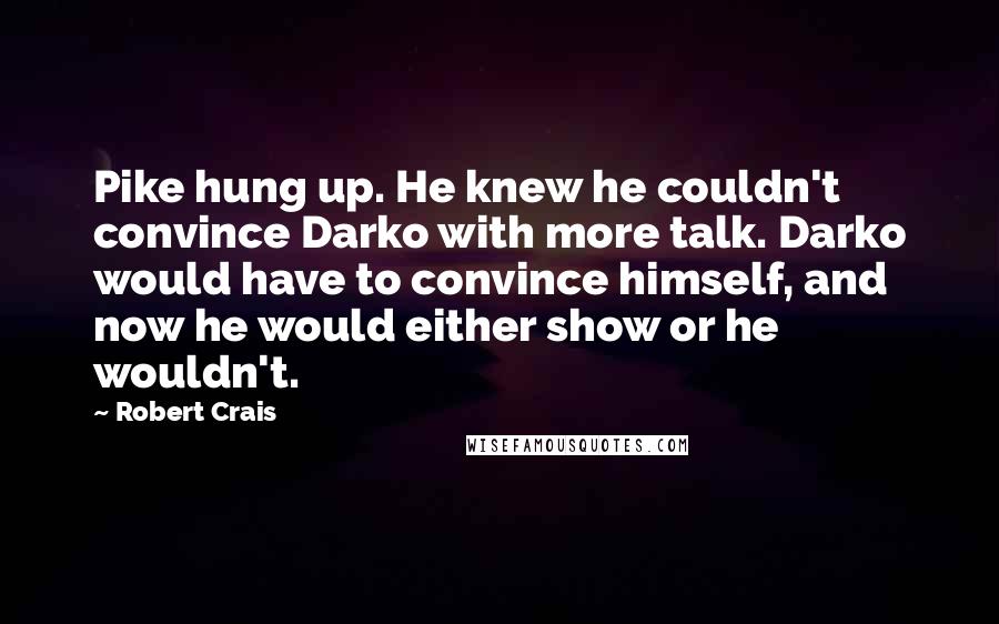 Robert Crais Quotes: Pike hung up. He knew he couldn't convince Darko with more talk. Darko would have to convince himself, and now he would either show or he wouldn't.