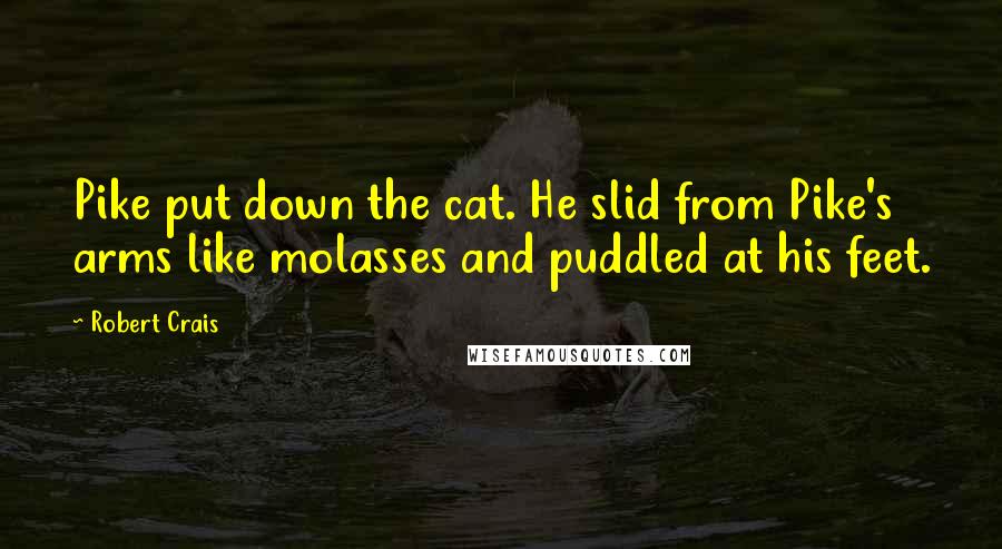 Robert Crais Quotes: Pike put down the cat. He slid from Pike's arms like molasses and puddled at his feet.