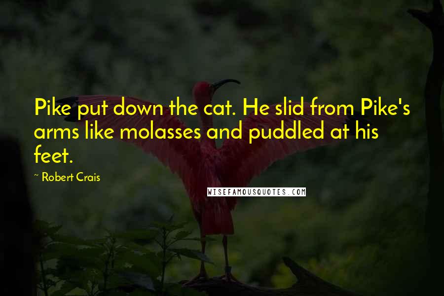 Robert Crais Quotes: Pike put down the cat. He slid from Pike's arms like molasses and puddled at his feet.