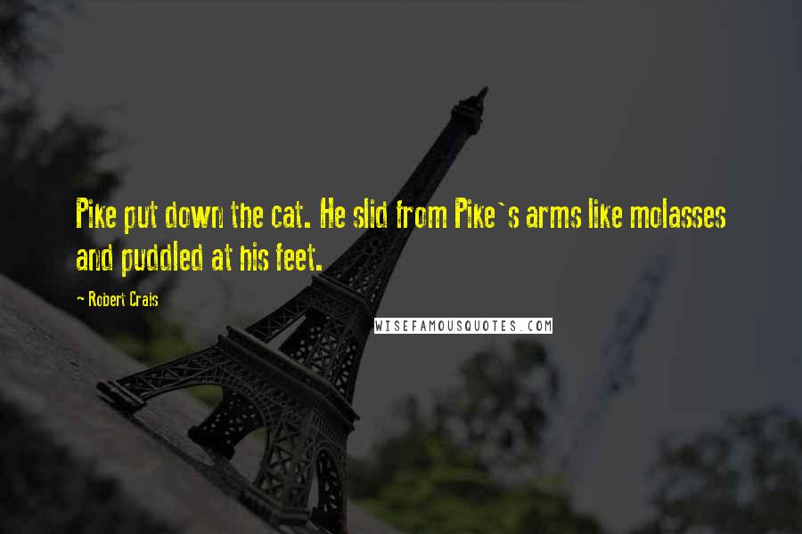 Robert Crais Quotes: Pike put down the cat. He slid from Pike's arms like molasses and puddled at his feet.