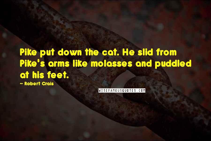 Robert Crais Quotes: Pike put down the cat. He slid from Pike's arms like molasses and puddled at his feet.