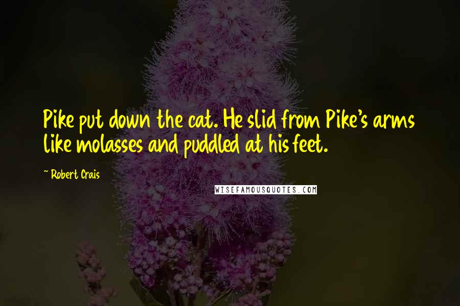 Robert Crais Quotes: Pike put down the cat. He slid from Pike's arms like molasses and puddled at his feet.