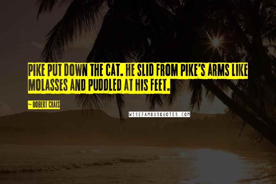 Robert Crais Quotes: Pike put down the cat. He slid from Pike's arms like molasses and puddled at his feet.