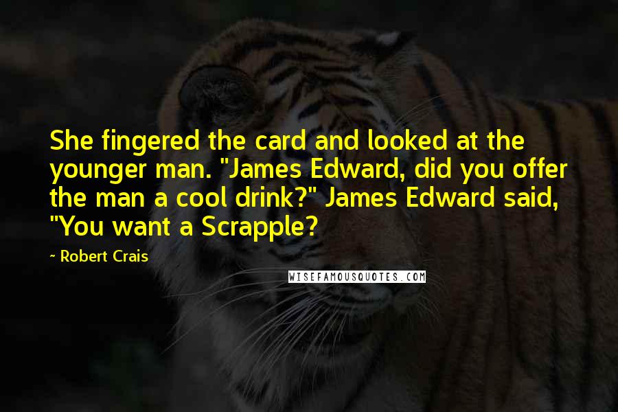 Robert Crais Quotes: She fingered the card and looked at the younger man. "James Edward, did you offer the man a cool drink?" James Edward said, "You want a Scrapple?