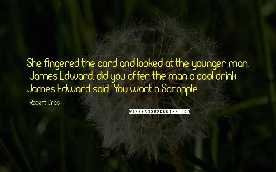 Robert Crais Quotes: She fingered the card and looked at the younger man. "James Edward, did you offer the man a cool drink?" James Edward said, "You want a Scrapple?