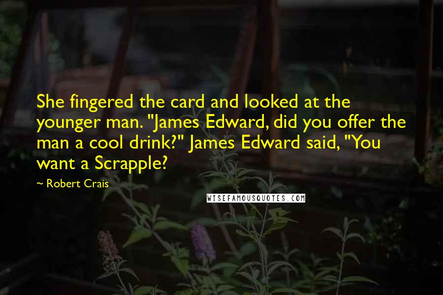 Robert Crais Quotes: She fingered the card and looked at the younger man. "James Edward, did you offer the man a cool drink?" James Edward said, "You want a Scrapple?