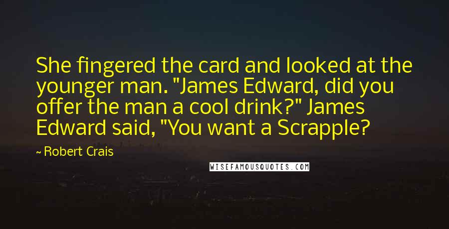 Robert Crais Quotes: She fingered the card and looked at the younger man. "James Edward, did you offer the man a cool drink?" James Edward said, "You want a Scrapple?