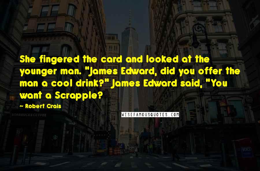 Robert Crais Quotes: She fingered the card and looked at the younger man. "James Edward, did you offer the man a cool drink?" James Edward said, "You want a Scrapple?