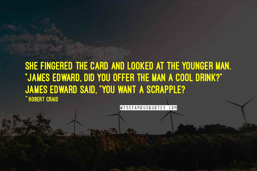 Robert Crais Quotes: She fingered the card and looked at the younger man. "James Edward, did you offer the man a cool drink?" James Edward said, "You want a Scrapple?