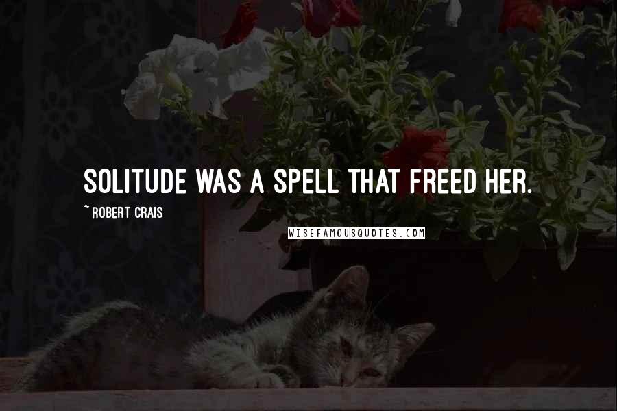 Robert Crais Quotes: Solitude was a spell that freed her.