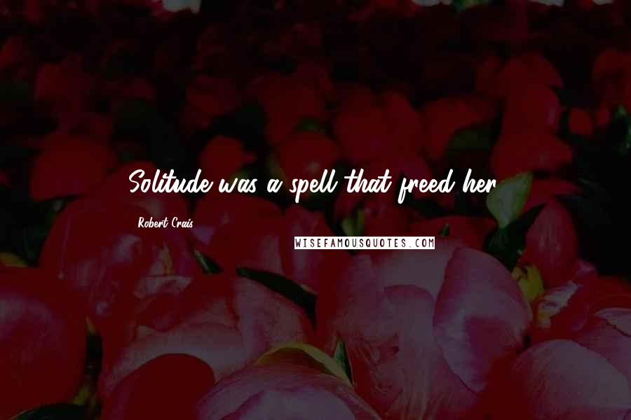 Robert Crais Quotes: Solitude was a spell that freed her.
