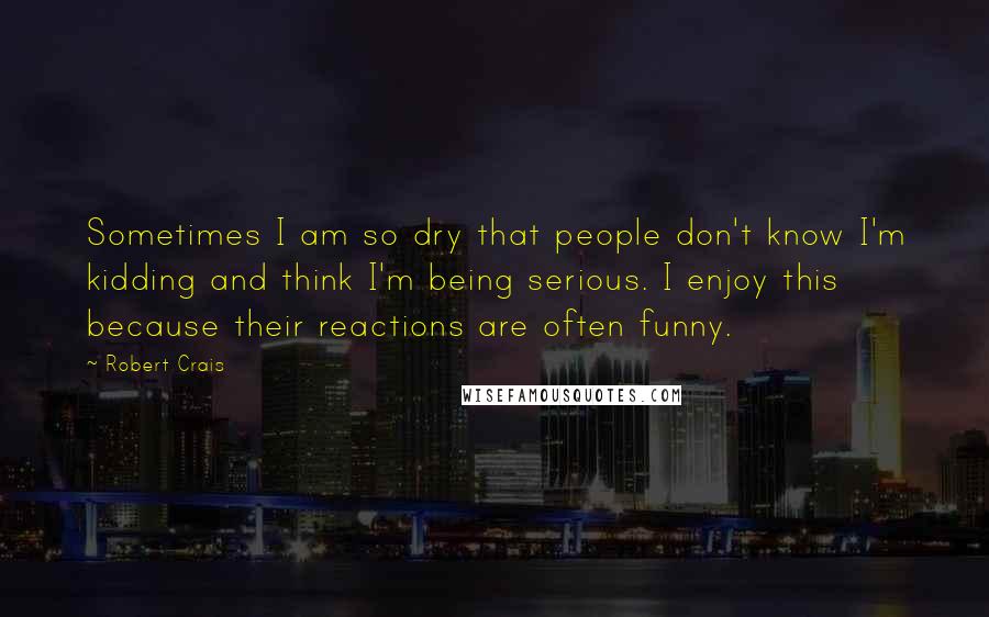 Robert Crais Quotes: Sometimes I am so dry that people don't know I'm kidding and think I'm being serious. I enjoy this because their reactions are often funny.