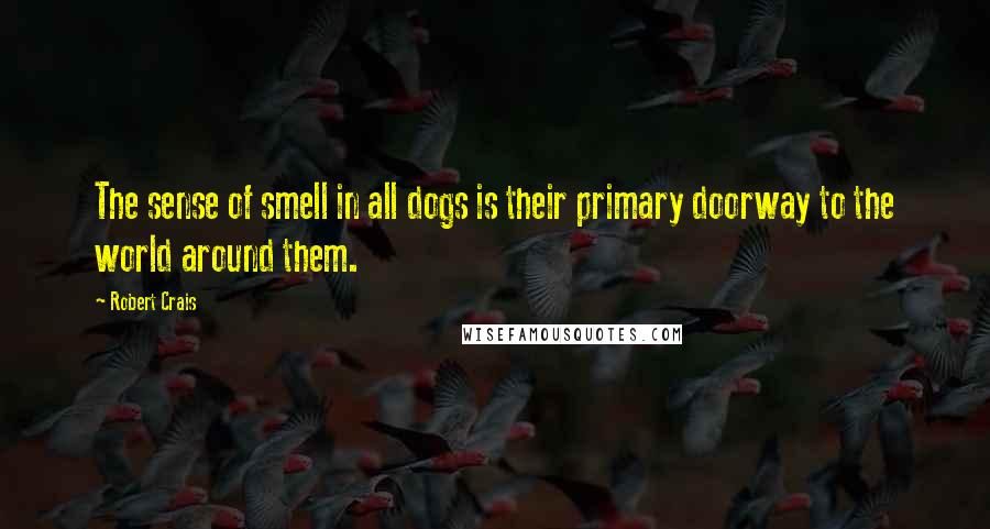 Robert Crais Quotes: The sense of smell in all dogs is their primary doorway to the world around them.