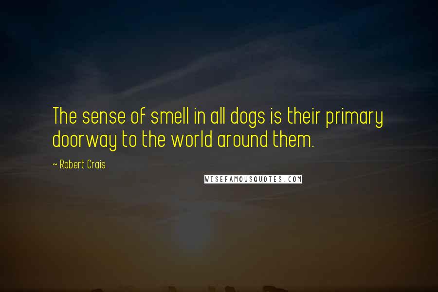 Robert Crais Quotes: The sense of smell in all dogs is their primary doorway to the world around them.