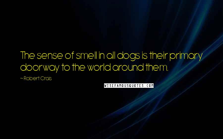 Robert Crais Quotes: The sense of smell in all dogs is their primary doorway to the world around them.